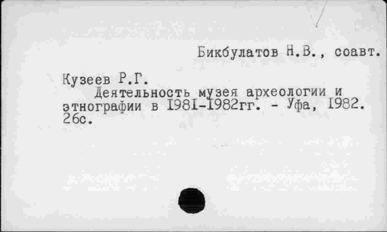 ﻿Бикбулатов Н.В., соавт.
Кузеев Р.Г.
Деятельность музея археологии и этнографии в Г981-1982гг. - Уфа, 1982. 26с.